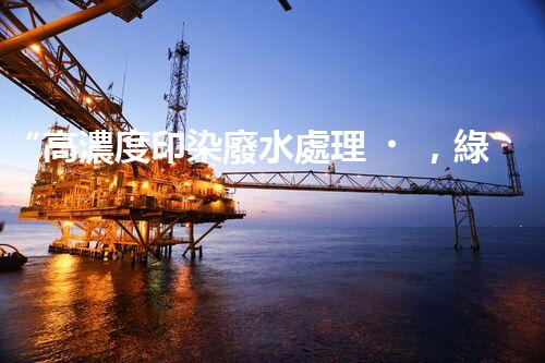 “高濃度印染廢水處理，綠色創(chuàng)新，凈享環(huán)保新篇章”